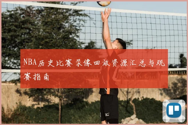 NBA历史比赛录像回放资源汇总与观赛指南