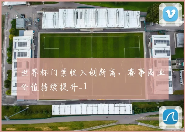 世界杯门票收入创新高,赛事商业价值持续提升_1