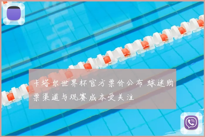 卡塔尔世界杯官方票价公布 球迷购票渠道与观赛成本受关注