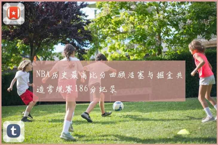 NBA历史最高比分回顾活塞与掘金共造常规赛186分纪录